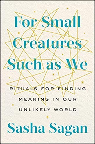 Sasha Sagan: For Small Creatures Such as We: Rituals for Finding Meaning in Our Unlikely World (2019, G.P. Putnam's Sons)