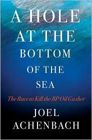 Joel Achenbach: A Hole at the Bottom of the Sea: The Race to Kill the BP Oil Gusher (Simon & Schuster)