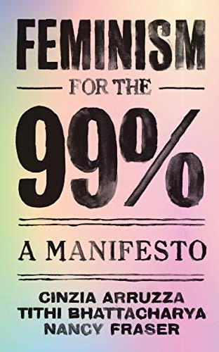 Nancy Fraser, Cinzia Arruzza, Tithi Bhattacharya: Feminism for the 99% - A Manifesto