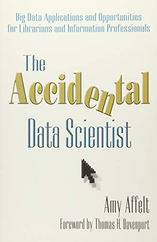 Amy Affelt: The Accidental Data Scientist: Big Data Applications and Opportunities for Librarians and Information Professionals (Information Today, Inc.)
