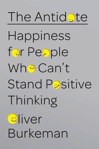 Oliver Burkeman: The Antidote: Happiness for People Who Can't Stand Positive Thinking (2012)