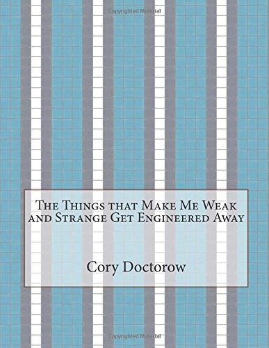 Cory Doctorow: The Things that Make Me Weak and Strange Get Engineered Away (CreateSpace Independent Publishing Platform)