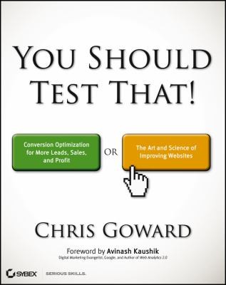 Chris Goward: You Should Test That Conversion Optimization For More Leads Sales And Revenue Or The Art And Science Of Optimized Marketing (2013, Sybex)