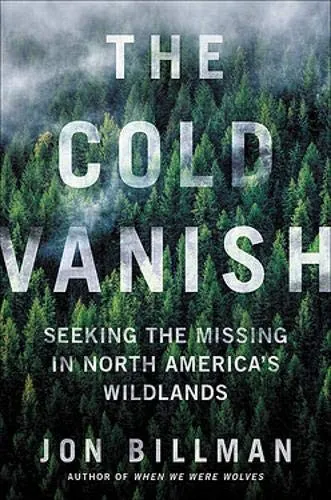 Jon Billman: The Cold Vanish: Seeking the Missing in North America's Wildlands (2020)
