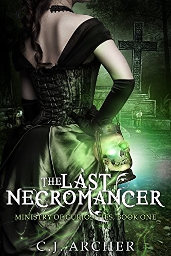 C.J. Archer: The Last Necromancer (The Ministry Of Curiosities Book 1)