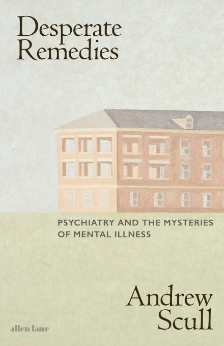 Andrew Scull: Desperate Remedies: Psychiatry's Turbulent Quest to Cure Mental Illness (Hardcover, 2022, The Belknap Press of Harvard University Press)