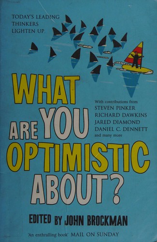 Richard Dawkins, Carlo Rovelli, Mihaly Csikszentmihalyi, Jared Diamond, Brian Greene, Michael Shermer, Lawrence M. Krauss, Martin Elias Pete Seligman, Max Tegmark, Clay Shirky, Lisa Randall, Leonard Susskind, Sam Harris, Frank Wilczek, Steven Pinker, Douglas Rushkoff, Charles Seife, Chris Anderson, Daniel C. Dennett, John McCarthy, Lee Smolin, Gino Segrè, Andrew Brown, Freeman J. Dyson, Marcelo Gleiser, John Brockman, Karl Sabbagh, John Horgan, Martin Rees, J. Craig Venter, Anton Zeilinger, Geoffrey Miller, Jerry Adler, Robert Shapiro, Paul J. Steinhardt, Alexander Vilenkin: What are you optimistic about? (2007, Simon & Schuster)